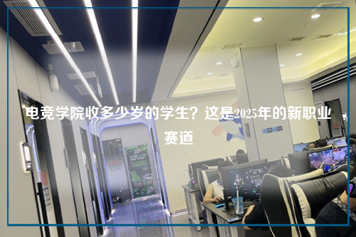 电竞学院收多少岁的学生？这是2025年的新职业赛道